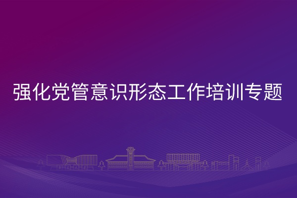 南京大学强化党管意识形态工作培训专题