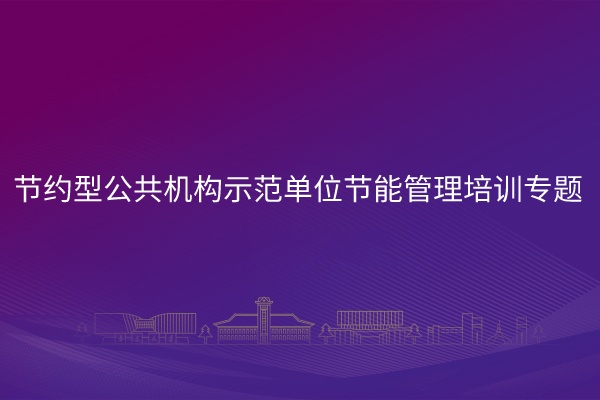 节约型公共机构示范单位节能管理培训专题