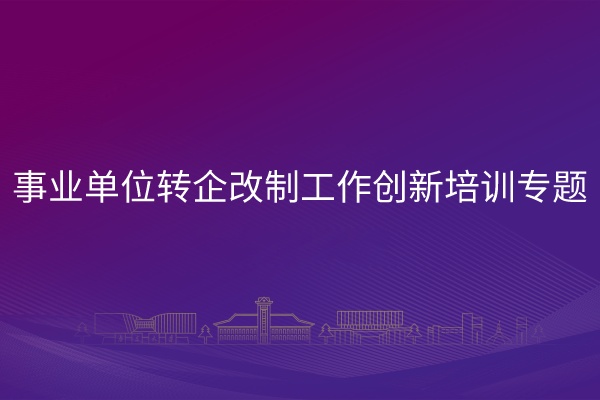 事业单位转企改制工作创新培训专题