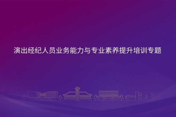 演出经纪人员业务能力与专业素养提升培训专题