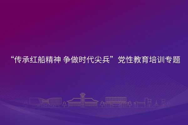 南京大学“传承红船精神 争做时代尖兵”党性教育培训专题