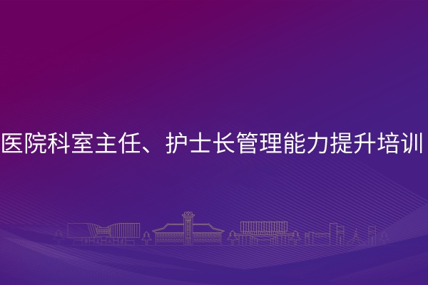 医院科室主任、护士长管理能力提升培训